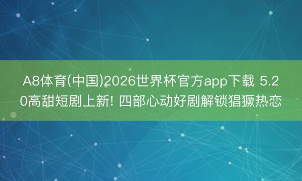 A8体育(中国)2026世界杯官方app下载 5.20高甜短剧上新! 四部心动好剧解锁猖獗热恋