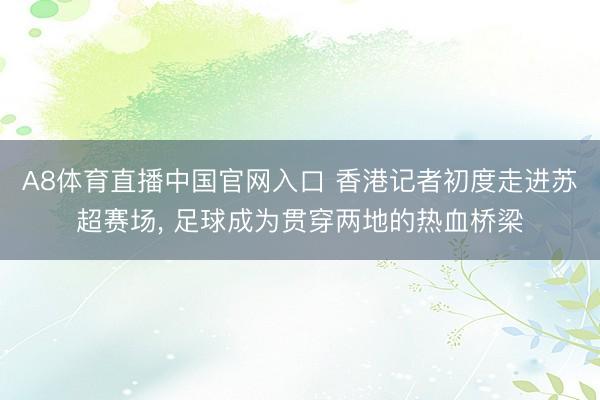 A8体育直播中国官网入口 香港记者初度走进苏超赛场， 足球成为贯穿两地的热血桥梁