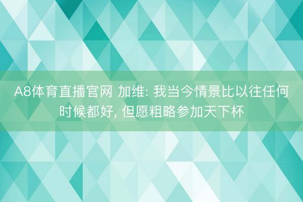 A8体育直播官网 加维: 我当今情景比以往任何时候都好， 但愿粗略参加天下杯