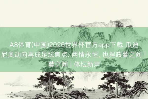 A8体育(中国)2026世界杯官方app下载 瓜迪奥拉穆里尼奥动向再成足坛焦点: 两情永恒， 也捏政暮之间 | 体坛新声