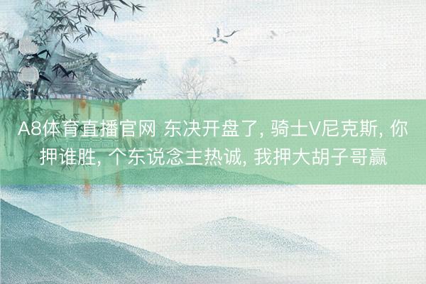 A8体育直播官网 东决开盘了， 骑士V尼克斯， 你押谁胜，<a href=