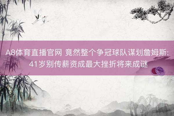 A8体育直播官网 竟然整个争冠球队谋划詹姆斯: 41岁别传薪资成最大挫折将来成谜
