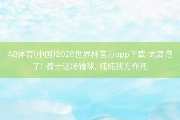 A8体育(中国)2026世界杯官方app下载 太离谱了! 骑士这场输球， 纯纯我方作死