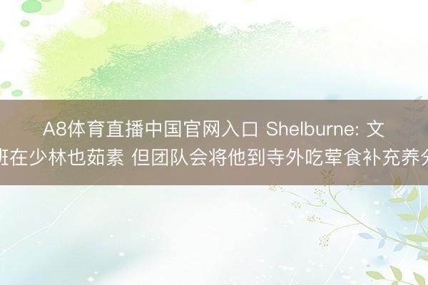 A8体育直播中国官网入口 Shelburne: 文班在少林也茹素 但团队会将他到寺外吃荤食补充养分