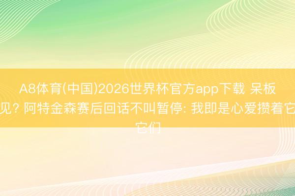 A8体育(中国)2026世界杯官方app下载 呆板己见? 阿特金森赛后回话不叫暂停: 我即是心爱攒着它们