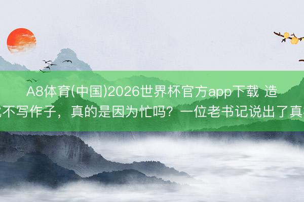 A8体育(中国)2026世界杯官方app下载 造就不写作子，真的是因为忙吗？一位老书记说出了真相