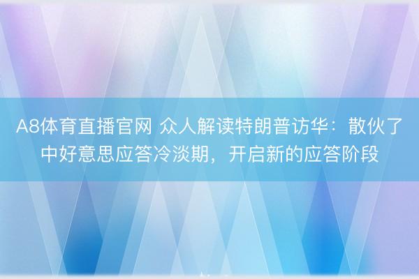 A8体育直播官网 众人解读特朗普访华：散伙了中好意思应答冷淡期，开启新的应答阶段
