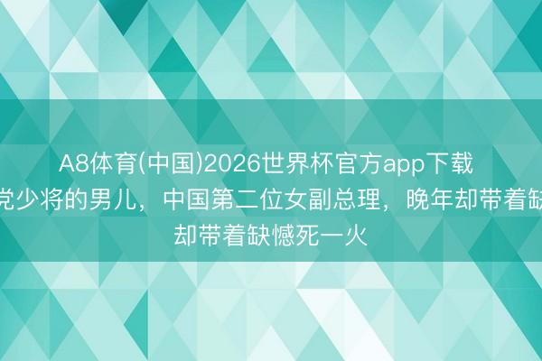 A8体育(中国)2026世界杯官方app下载 她是国民党少将的男儿，中国第二位女副总理，晚年却带着缺憾死一火