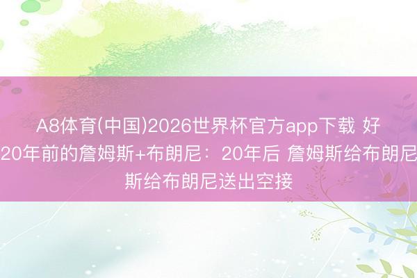 A8体育(中国)2026世界杯官方app下载 好意思媒晒20年前的詹姆斯+布朗尼：20年后 詹姆斯给布朗尼送出空接