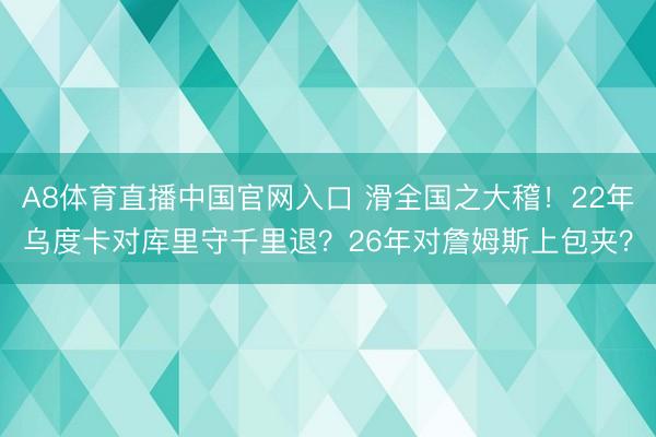 A8体育直播中国官网入口 滑全国之大稽！22年乌度卡对库里守千里退？26年对詹姆斯上包夹？