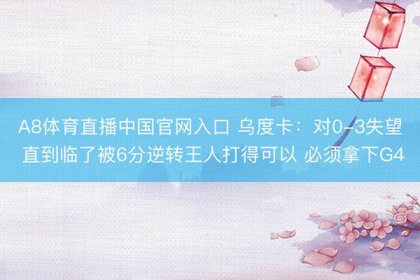 A8体育直播中国官网入口 乌度卡：对0-3失望 直到临了被6分逆转王人打得可以 必须拿下G4