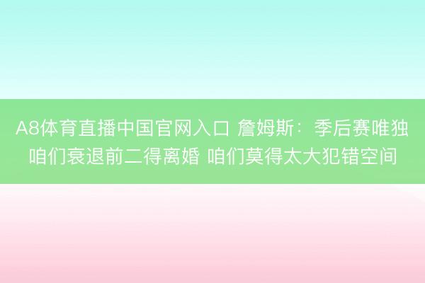 A8体育直播中国官网入口 詹姆斯：季后赛唯独咱们衰退前二得离婚 咱们莫得太大犯错空间