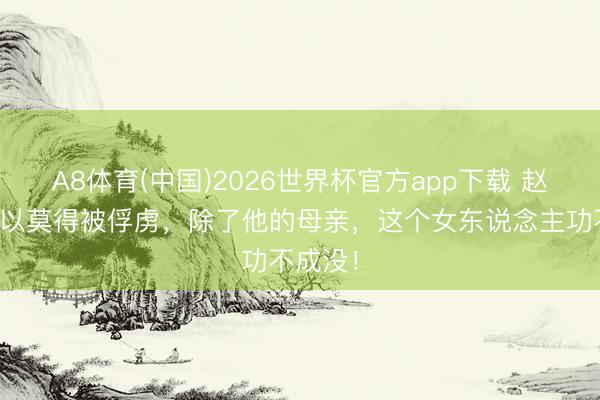 A8体育(中国)2026世界杯官方app下载 赵构之是以莫得被俘虏,除了他的母亲,这个女东说念主功不成没!