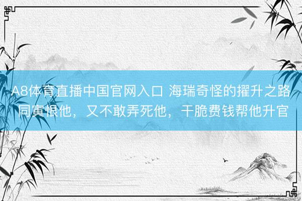 A8体育直播中国官网入口 海瑞奇怪的擢升之路 同寅恨他，又不敢弄死他，干脆费钱帮他升官