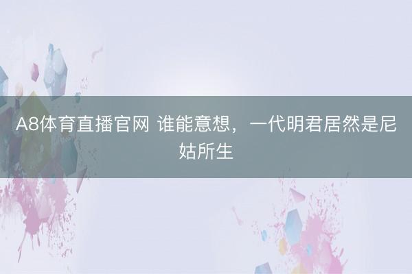 A8体育直播官网 谁能意想，一代明君居然是尼姑所生
