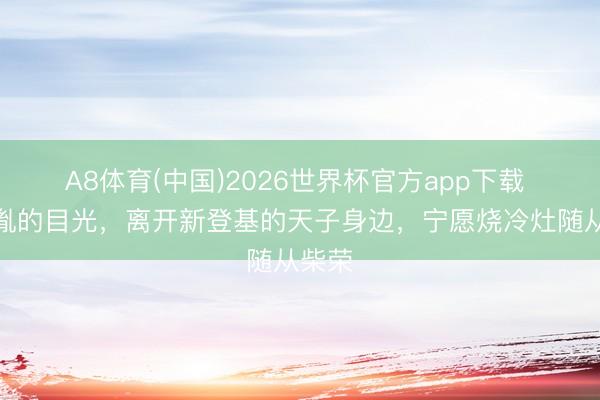 A8体育(中国)2026世界杯官方app下载 赵匡胤的目光，离开新登基的天子身边，宁愿烧冷灶随从柴荣