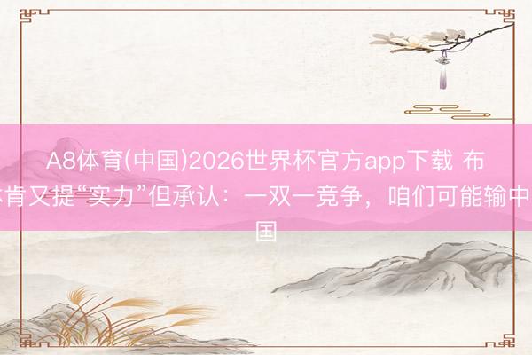 A8体育(中国)2026世界杯官方app下载 布林肯又提“实力”但承认：一双一竞争，咱们可能输中国