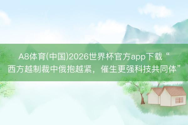 A8体育(中国)2026世界杯官方app下载 “西方越制裁中俄抱越紧，催生更强科技共同体”
