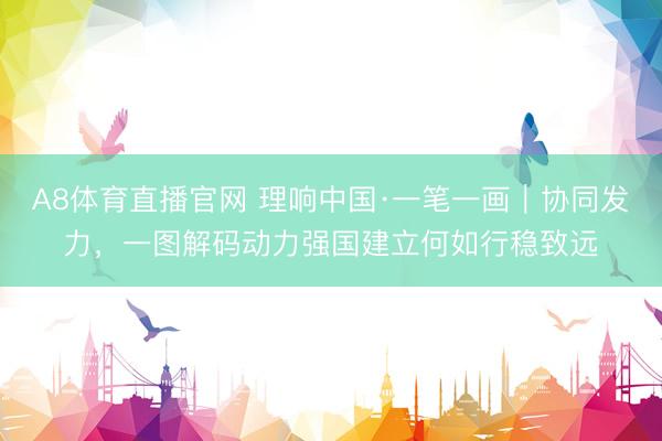 A8体育直播官网 理响中国·一笔一画｜协同发力，<a href=