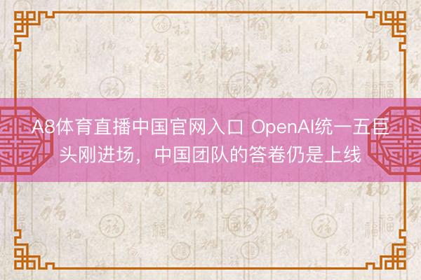 A8体育直播中国官网入口 OpenAI统一五巨头刚进场，中国团队的答卷仍是上线