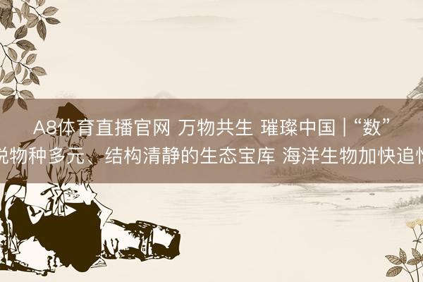 A8体育直播官网 万物共生 璀璨中国 | “数”说物种多元、结构清静的生态宝库 海洋生物加快追忆