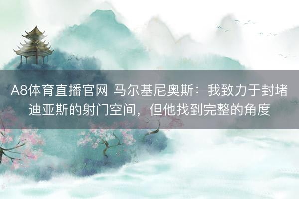 A8体育直播官网 马尔基尼奥斯：我致力于封堵迪亚斯的射门空间，但他找到完整的角度