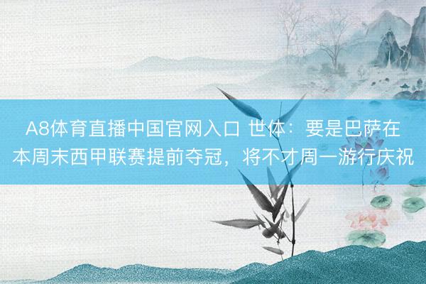 A8体育直播中国官网入口 世体：要是巴萨在本周末西甲联赛提前夺冠，将不才周一游行庆祝