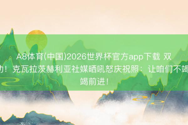 A8体育(中国)2026世界杯官方app下载 双响立功！克瓦拉茨赫利亚社媒晒吼怒庆祝照：让咱们不竭前进！