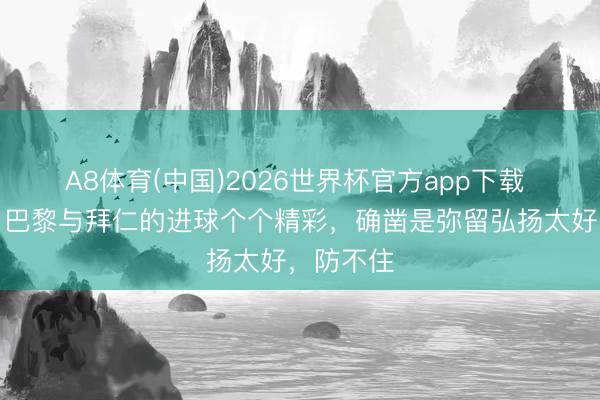 A8体育(中国)2026世界杯官方app下载 卡拉格:巴黎与拜仁的进球个个精彩,确凿是弥留弘扬太好,防不住
