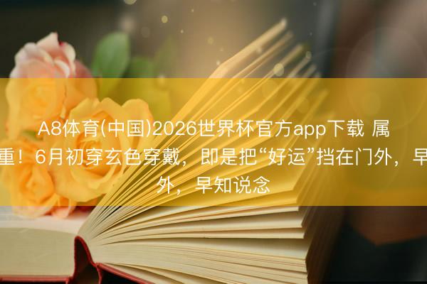 A8体育(中国)2026世界杯官方app下载 属牛的庄重！6月初穿玄色穿戴，即是把“好运”挡在门外，早知说念