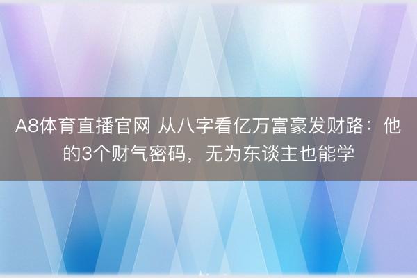 A8体育直播官网 从八字看亿万富豪发财路：他的3个财气密码，无为东谈主也能学