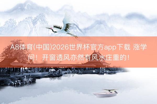 A8体育(中国)2026世界杯官方app下载 涨学问！开窗透风亦然有风水庄重的！