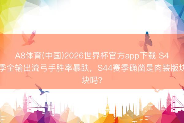 A8体育(中国)2026世界杯官方app下载 S44赛季全输出流弓手胜率暴跌，S44赛季确凿是肉装版块吗？
