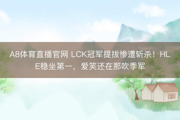 A8体育直播官网 LCK冠军提拔惨遭斩杀！HLE稳坐第一，爱笑还在那吹季军