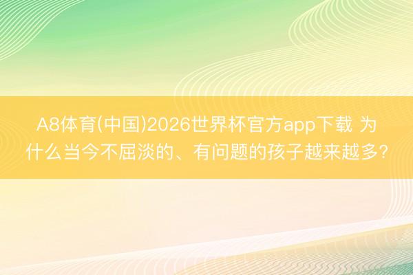 A8体育(中国)2026世界杯官方app下载 为什么当今不屈淡的、有问题的孩子越来越多?