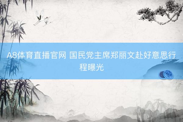 A8体育直播官网 国民党主席郑丽文赴好意思行程曝光