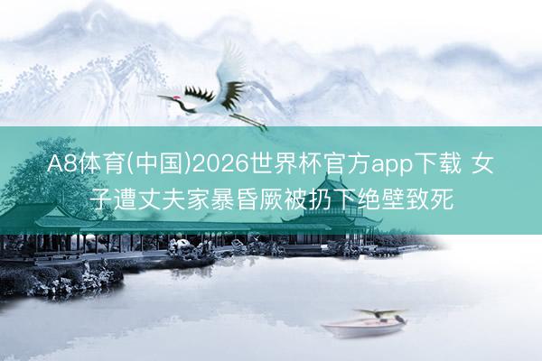 A8体育(中国)2026世界杯官方app下载 女子遭丈夫家暴昏厥被扔下绝壁致死