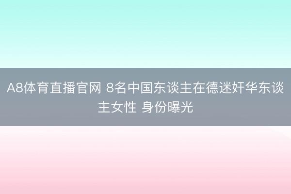 A8体育直播官网 8名中国东谈主在德迷奸华东谈主女性 身份曝光