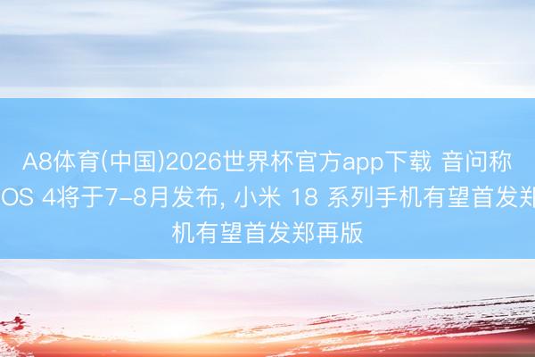 A8体育(中国)2026世界杯官方app下载 音问称倾盆 OS 4将于7-8月发布， 小米 18 系列手机有望首发郑再版