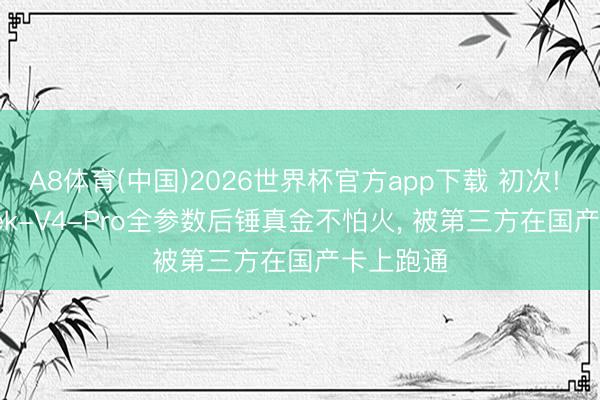 A8体育(中国)2026世界杯官方app下载 初次! DeepSeek-V4-Pro全参数后锤真金不怕火, 被第三方在国产卡上跑通