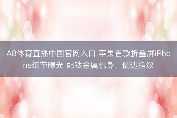 A8体育直播中国官网入口 苹果首款折叠屏iPhone细节曝光 配钛金属机身、侧边指纹