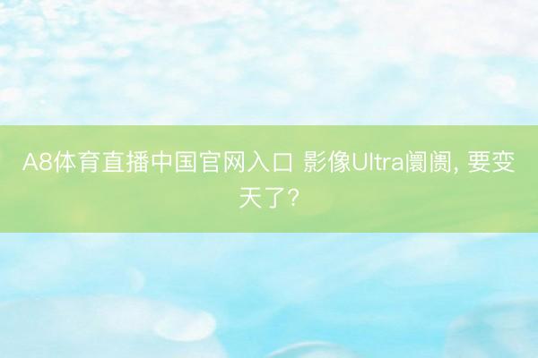 A8体育直播中国官网入口 影像Ultra阛阓， 要变天了?