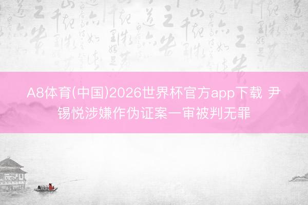 A8体育(中国)2026世界杯官方app下载 尹锡悦涉嫌作伪证案一审被判无罪