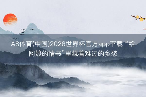 A8体育(中国)2026世界杯官方app下载 “给阿嬷的情书”里藏着难过的乡愁