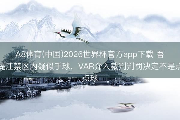A8体育(中国)2026世界杯官方app下载 吾米提江禁区内疑似手球，VAR介入裁判判罚决定不是点球