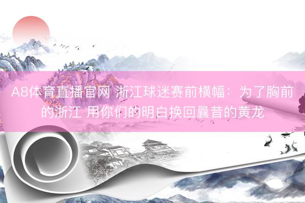 A8体育直播官网 浙江球迷赛前横幅：为了胸前的浙江 用你们的明白换回曩昔的黄龙