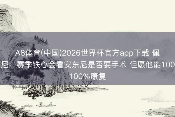 A8体育(中国)2026世界杯官方app下载 佩莱格里尼：赛季铁心会看安东尼是否要手术 但愿他能100%康复