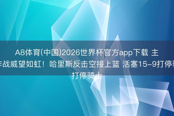 A8体育(中国)2026世界杯官方app下载 主场作战威望如虹！哈里斯反击空接上篮 活塞15-9打停骑士