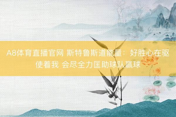 A8体育直播官网 斯特鲁斯道能量：好胜心在驱使着我 会尽全力匡助球队赢球