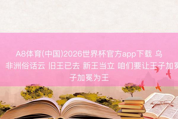 A8体育(中国)2026世界杯官方app下载 乌杰里：非洲俗话云 旧王已去 新王当立 咱们要让王子加冕为王
